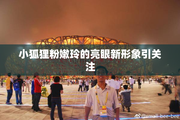 小狐狸粉嫩玲的亮眼新形象引关注
