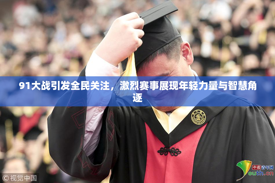 91大战引发全民关注，激烈赛事展现年轻力量与智慧角逐