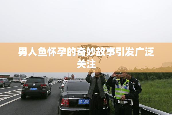 男人鱼怀孕的奇妙故事引发广泛关注