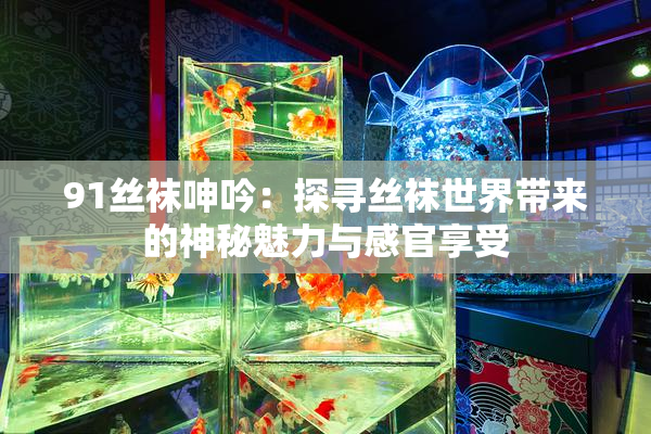 91丝袜呻吟：探寻丝袜世界带来的神秘魅力与感官享受