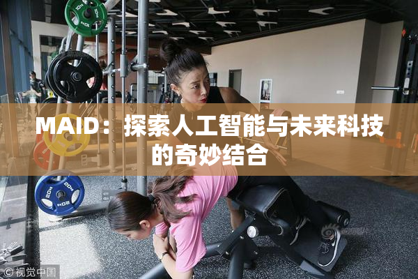 MAID：探索人工智能与未来科技的奇妙结合