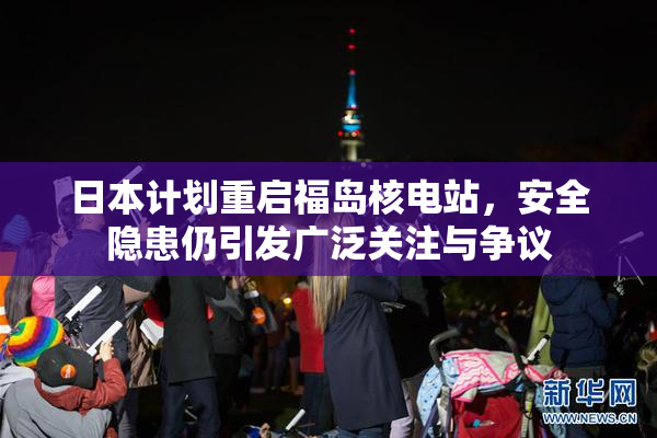 日本计划重启福岛核电站，安全隐患仍引发广泛关注与争议