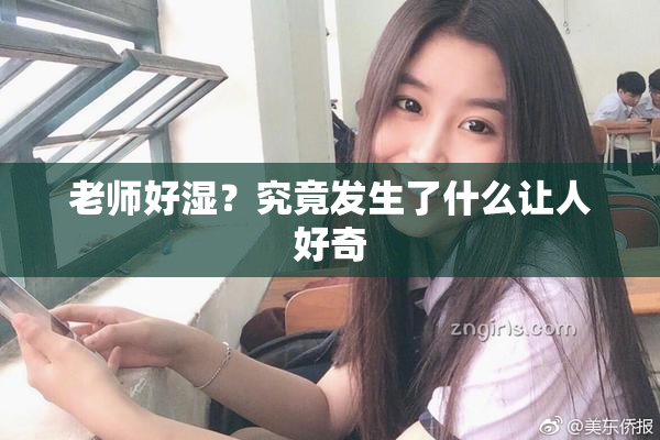 老师好湿？究竟发生了什么让人好奇