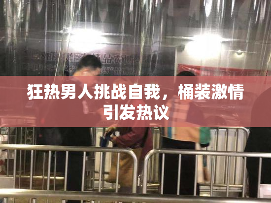 狂热男人挑战自我，桶装激情引发热议