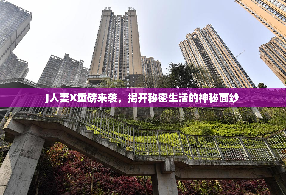 J人妻X重磅来袭，揭开秘密生活的神秘面纱