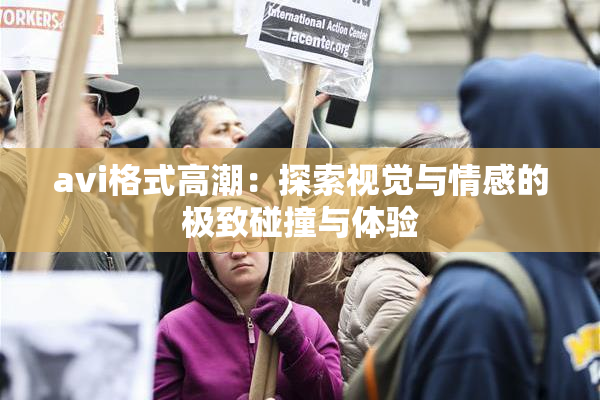 avi格式高潮：探索视觉与情感的极致碰撞与体验