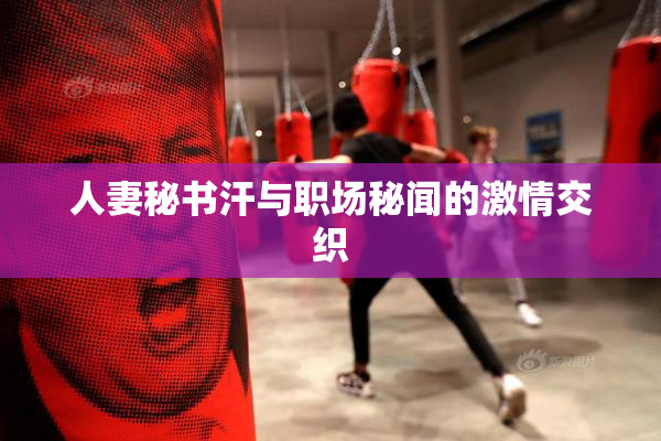 人妻秘书汗与职场秘闻的激情交织