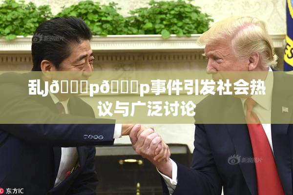 乱J🈚p🈚p事件引发社会热议与广泛讨论