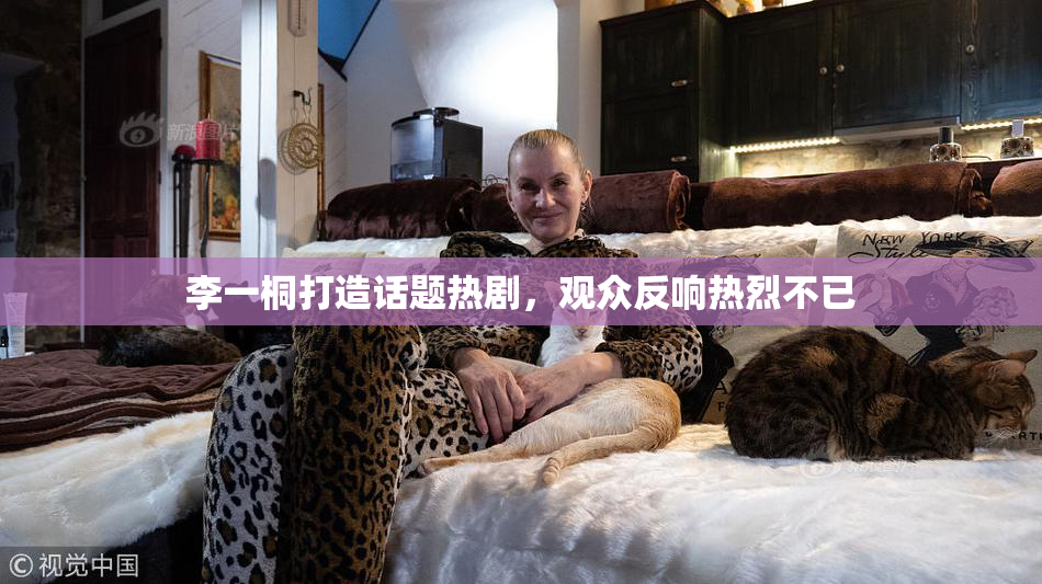李一桐打造话题热剧，观众反响热烈不已
