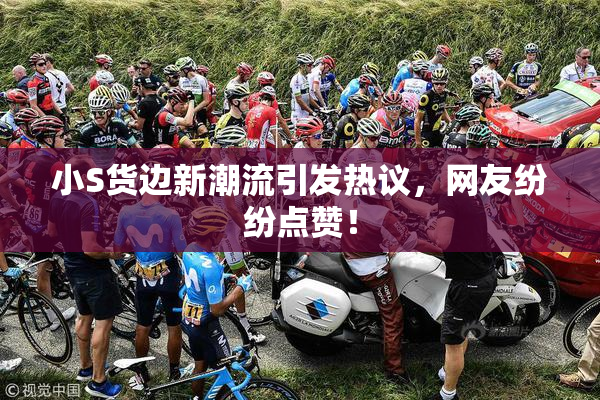 小S货边新潮流引发热议，网友纷纷点赞！