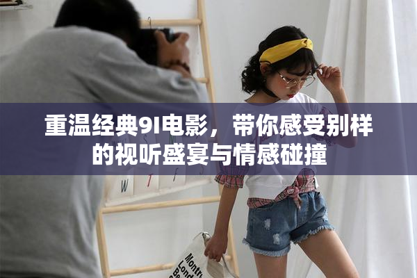 重温经典9I电影，带你感受别样的视听盛宴与情感碰撞