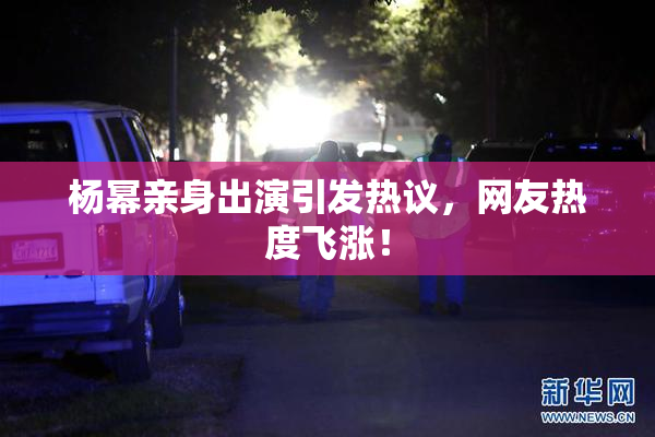 杨幂亲身出演引发热议，网友热度飞涨！