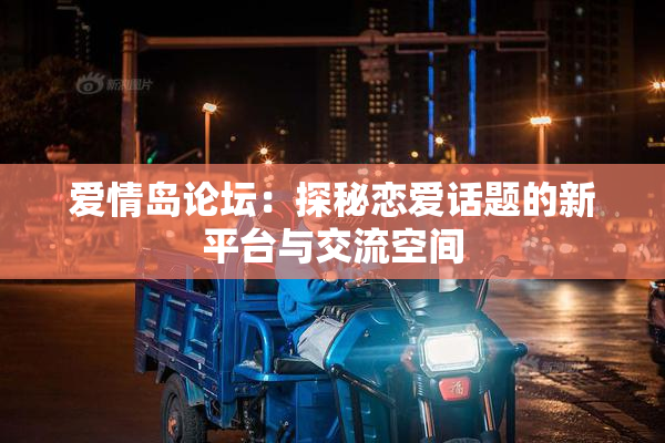 爱情岛论坛：探秘恋爱话题的新平台与交流空间
