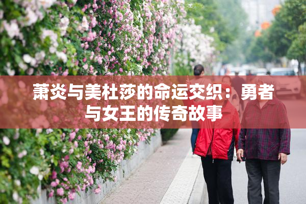 萧炎与美杜莎的命运交织：勇者与女王的传奇故事