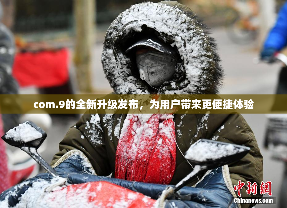 com.9的全新升级发布，为用户带来更便捷体验
