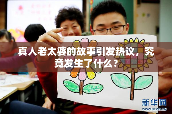 真人老太婆的故事引发热议，究竟发生了什么？