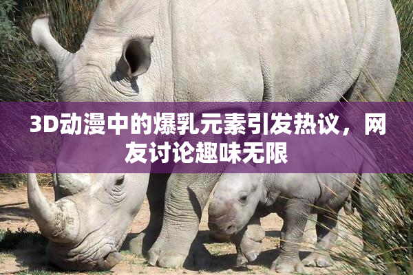3D动漫中的爆乳元素引发热议，网友讨论趣味无限