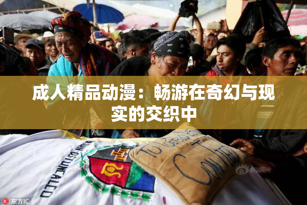 成人精品动漫：畅游在奇幻与现实的交织中