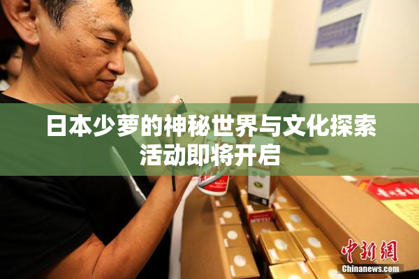 日本少萝的神秘世界与文化探索活动即将开启