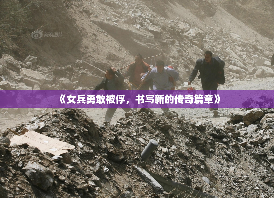 《女兵勇敢被俘，书写新的传奇篇章》