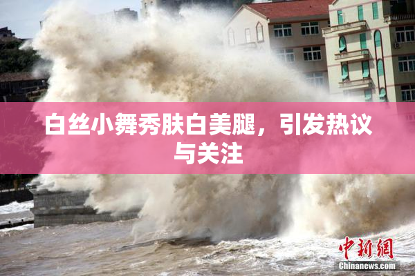 白丝小舞秀肤白美腿，引发热议与关注
