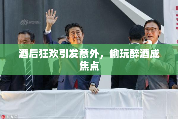 酒后狂欢引发意外，偷玩醉酒成焦点