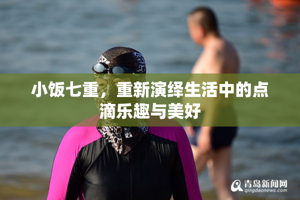 小饭七重，重新演绎生活中的点滴乐趣与美好