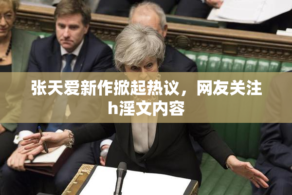 张天爱新作掀起热议，网友关注h淫文内容