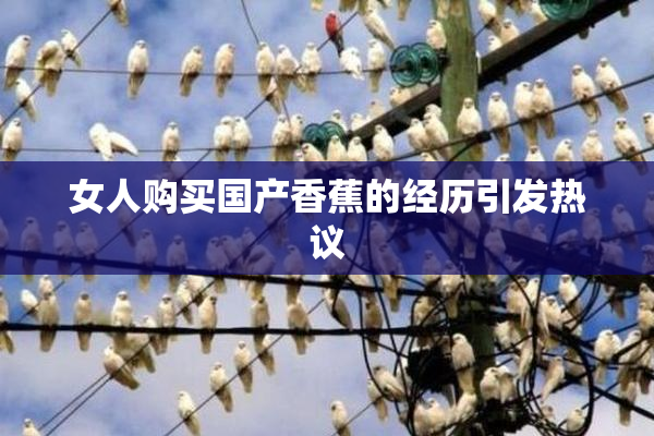 女人购买国产香蕉的经历引发热议