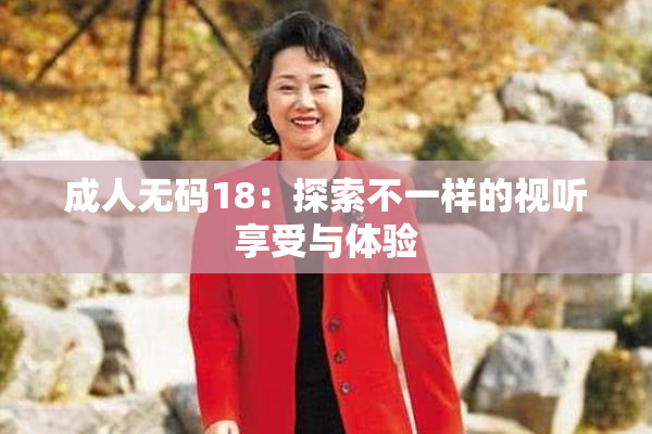 成人无码18：探索不一样的视听享受与体验