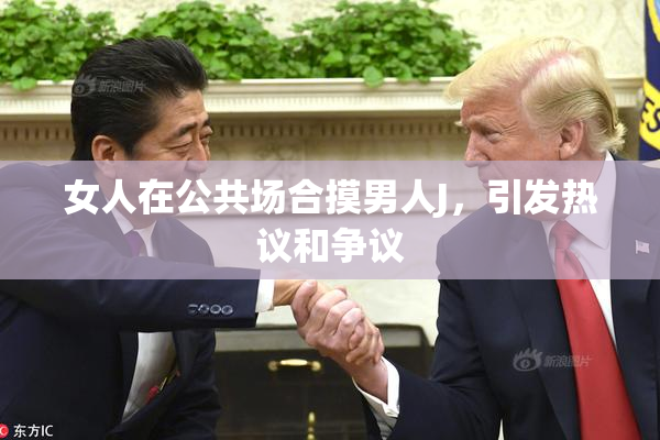 女人在公共场合摸男人J，引发热议和争议