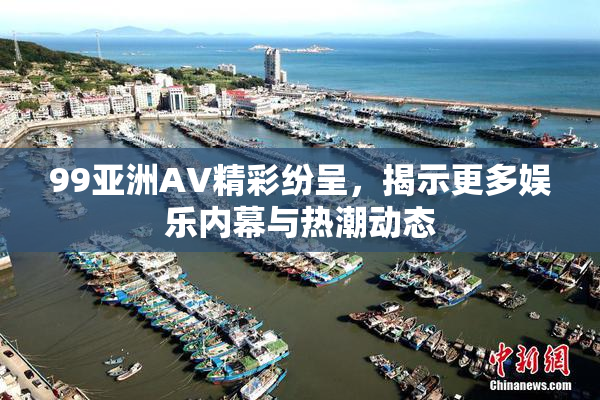 99亚洲AV精彩纷呈，揭示更多娱乐内幕与热潮动态