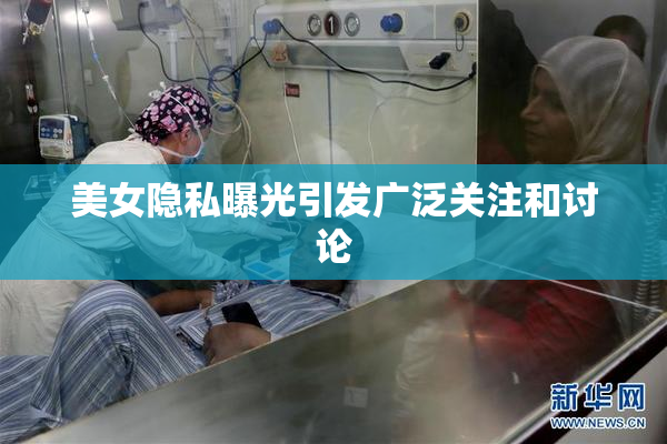 美女隐私曝光引发广泛关注和讨论
