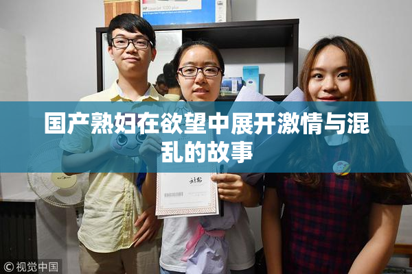 国产熟妇在欲望中展开激情与混乱的故事