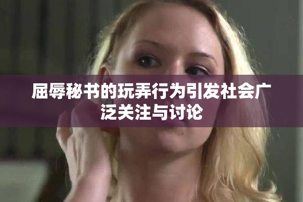 屈辱秘书的玩弄行为引发社会广泛关注与讨论