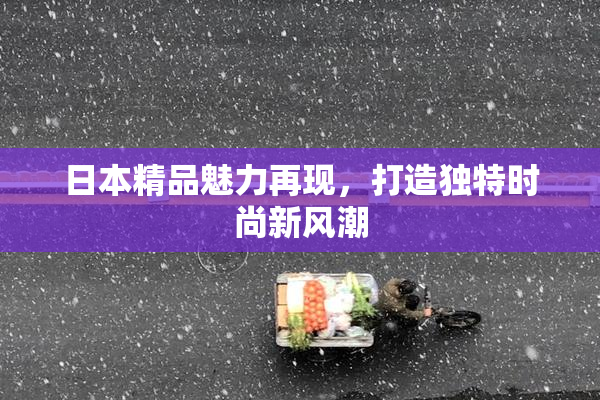 日本精品魅力再现，打造独特时尚新风潮