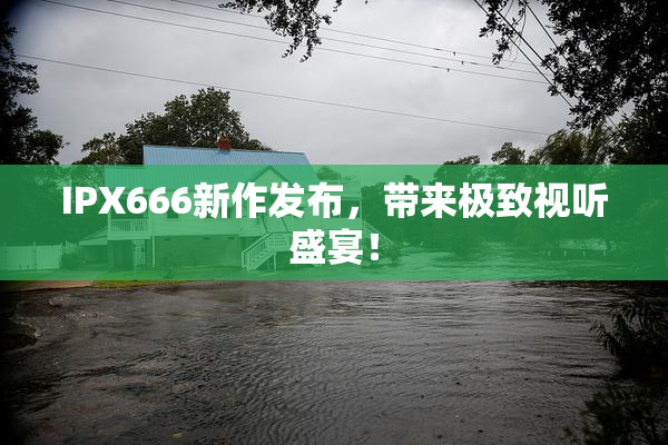 IPX666新作发布，带来极致视听盛宴！