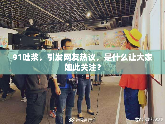 91吐浆，引发网友热议，是什么让大家如此关注？