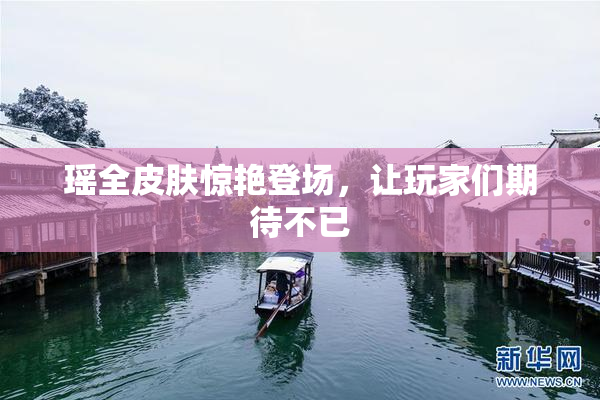 瑶全皮肤惊艳登场，让玩家们期待不已