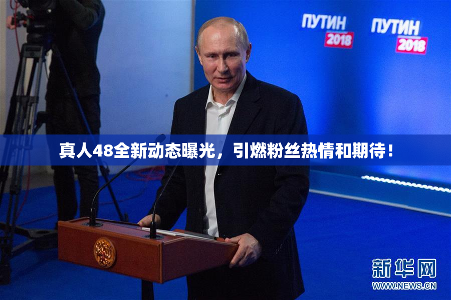 真人48全新动态曝光，引燃粉丝热情和期待！