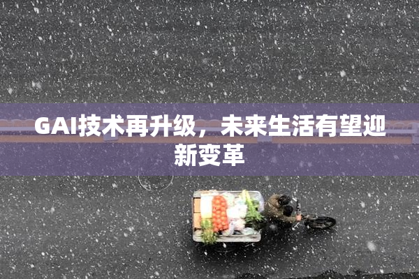 GAI技术再升级，未来生活有望迎新变革
