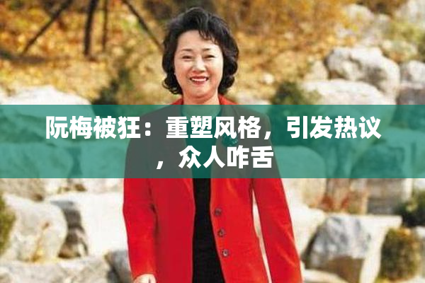 阮梅被狂：重塑风格，引发热议，众人咋舌