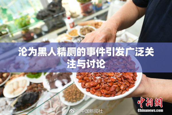 沦为黑人精厕的事件引发广泛关注与讨论