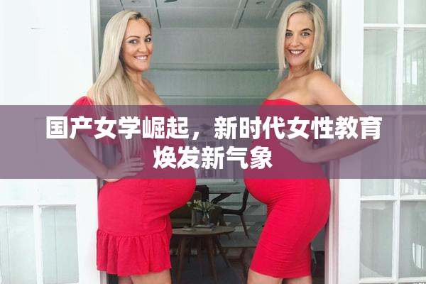 国产女学崛起，新时代女性教育焕发新气象