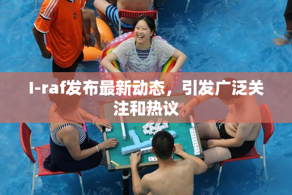 I-raf发布最新动态，引发广泛关注和热议