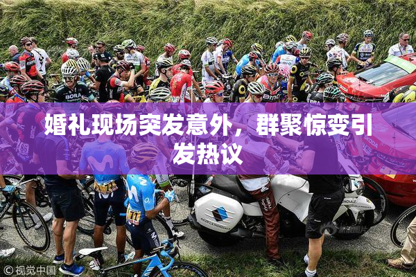 婚礼现场突发意外，群聚惊变引发热议