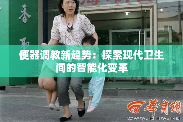 便器调教新趋势：探索现代卫生间的智能化变革