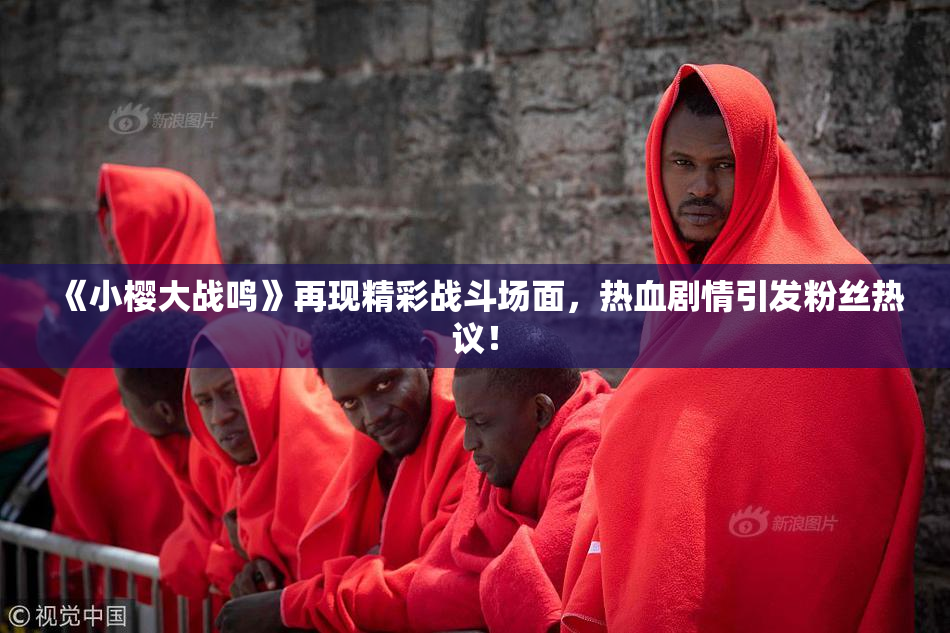 《小樱大战鸣》再现精彩战斗场面，热血剧情引发粉丝热议！