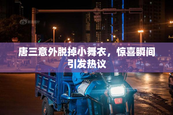 唐三意外脱掉小舞衣，惊喜瞬间引发热议