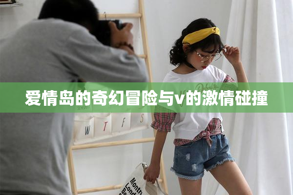 爱情岛的奇幻冒险与v的激情碰撞